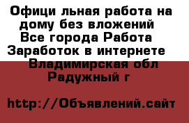Официaльная работа на дому,без вложений - Все города Работа » Заработок в интернете   . Владимирская обл.,Радужный г.